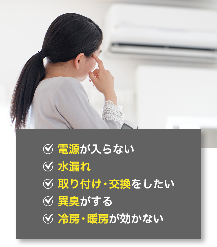 ✓電源が入らない ✓水漏れ ✓取り付け・交換をしたい ✓異臭がする ✓冷房・暖房が効かない