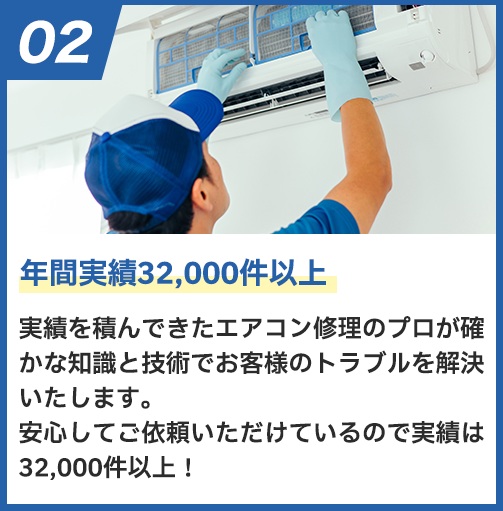 年間実績32,000件以上 実績を積んできたエアコン修理のプロが確かな知識と技術でお客様のトラブルを解決いたします。安心してご依頼いただけているので実績は32,000件以上！
