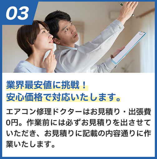 業界最安値に挑戦！安心価格で対応します。 エアークリン隊はお見積り・出張費0円。作業前に必ずお見積りを出させていただき、お見積りに記載の内容通りに作業いたします。