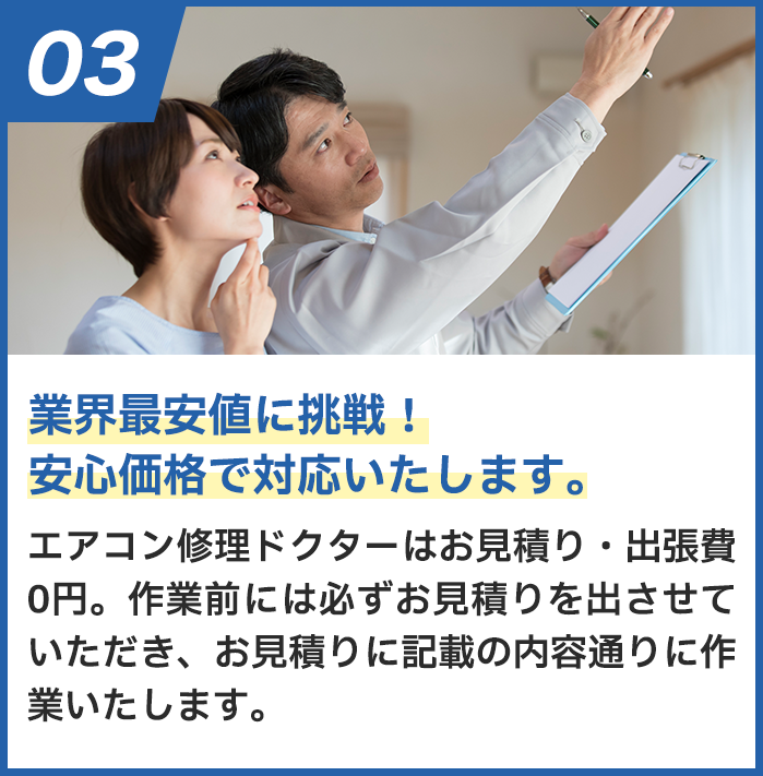 業界最安値に挑戦！安心価格で対応します。 エアークリン隊はお見積り・出張費0円。作業前に必ずお見積りを出させていただき、お見積りに記載の内容通りに作業いたします。